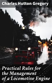 Practical Rules for the Management of a Locomotive Engine : In the Station, on the Road, and in cases of Accident cover image