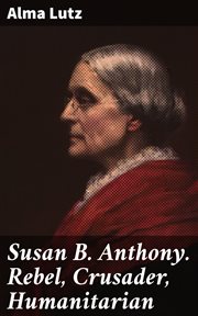 Susan B. Anthony. Rebel, Crusader, Humanitarian cover image