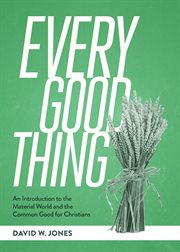 Every Good Thing : An Introduction to the Material World and the Common Good for Christians cover image