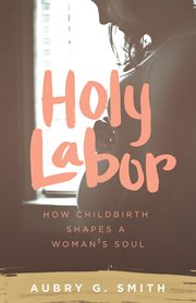 Holy Labor : How Childbirth Shapes a Woman's Soul cover image