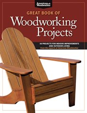 Great Book of Woodworking Projects : 50 Projects for Indoor Improvements and Outdoor Living From the Experts at American Woodworker cover image