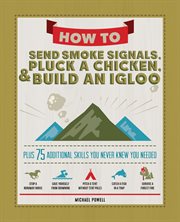 How to Send Smoke Signals, Pluck a Chicken & Build an Igloo : Plus 75 Additional Skills You Never Knew You Needed cover image