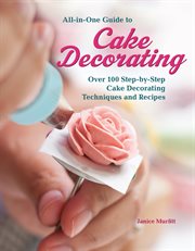 All-In-One Guide to Cake Decorating : Over 100 Step-by-step Cake Decorating Techniques and Recipes cover image