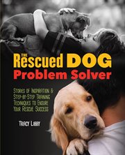 The Rescued Dog Problem Solver : Stories of Inspiration and Step-by-step Training Techniques to Ensure Your Rescue Success cover image