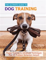 The Ultimate Guide to Dog Training : Puppy Training to Advanced Techniques Plus 50 Problem Behaviors Solved! cover image