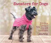 Sweaters for Dogs : 15 Knitting Projects to Keep Your Dog Cozy and Comfortable cover image