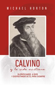 Calvino y la vida cristiana. Glorificando a Dios y disfrutando de Él para siempre cover image