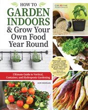 How to Garden Indoors & Grow Your Own Food Year Round : Ultimate Guide to Vertical, Container, and Hydroponic Gardening cover image