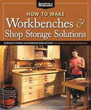How to Make Workbenches & Shop Storage Solutions : 28 Projects to Make Your Workshop More Efficient From the Experts at American Woodworker cover image