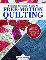 Ultimate Beginner's Guide to Free-Motion Quilting : How to Add Texture, Design, and Style to Your Quilts cover image