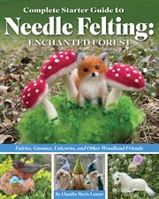 Complete Starter Guide to Needle Felting: Enchanted Forest : Fairies, Gnomes, Unicorns, and Other Woodland Friends cover image
