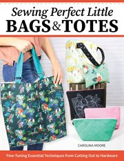 Sewing Perfect Little Bags and Totes : Fine-tuning Essential Techniques From Cutting Out to Hardware cover image