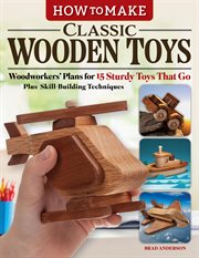 How to Make Classic Wooden Toys : Woodworkers' Plans for 15 Sturdy Toys That Go, Plus Skill-Building Techniques cover image