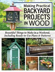 Making Practical Backyard Projects in Wood : Beautiful Things to Make in a Weekend, Including Ready-To-Use Plans & Patterns cover image