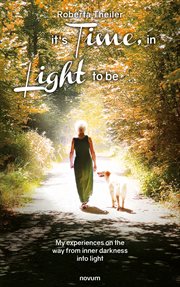 It's Time, in the Light to be : My experiences on the way from inner darkness into light cover image