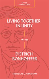 Living Together in Unity With Dietrich Bonhoeffer : Lived Theology cover image