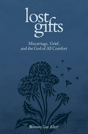 Lost Gifts : Miscarriage, Grief, And The God Of All Comfort cover image