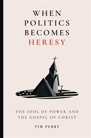 When Politics Becomes Heresy : The Idol of Power and the Gospel of Christ cover image
