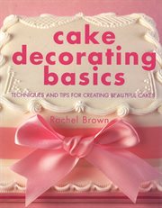 Cake Decorating Basics : Tehniques and Tips for Creating Beautiful Cakes cover image