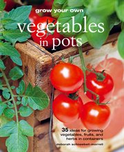 Grow Your Own Vegetables in Pots : 35 Ideas for Growing Vegetables, Fruits and Herbs in Containers cover image