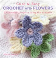 Cute and Easy Crochet With Flowers : 35 beautiful projects using floral motifs cover image