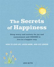 The Secrets of Happiness : How to Love Life, Laugh More, and Live Longer cover image