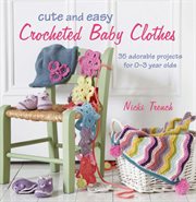 Cute and Easy Crocheted Baby Clothes : 35 Adorable Projects for 0–3 Year-Olds cover image