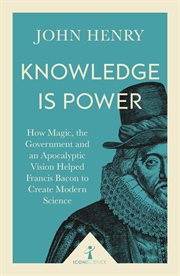 Knowledge Is Power : How Magic, the Government and an Apocalyptic Vision Helped Francis Bacon to Create Modern Science. Icon Science cover image