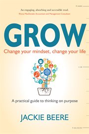 GROW : Change Your Mindset, Change Your Life - A Practical Guide to Thinking on Purpose cover image