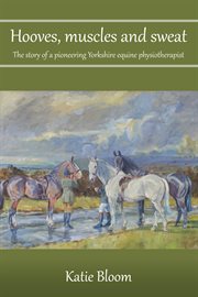 Hooves, Muscles and Sweat : The Story of a Pioneering Yorkshire Equine Physiotherapist cover image