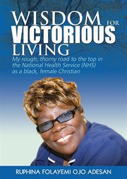 Wisdom for Victorious Living : My Rough, Thorny Road to the Top in the National Health Service (NHS) as a Black Female Christian cover image