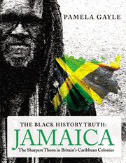 The Black History Truth : Jamaica. The Sharpest Thorn in Britain's Caribbean Colonies cover image