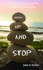 Hurry Up and Stop : A holistic and positive approach to rescuing our negative economic, climatic, environmental and well cover image