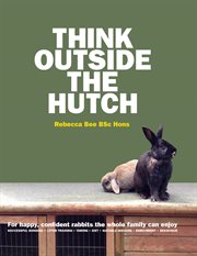 Think Outside the Hutch : For happy, confident rabbits the whole family can enjoy cover image
