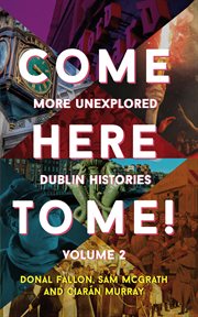 Come Here to Me!, Volume 2 : More Unexplored Dublin Histories cover image