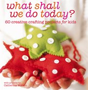 What Shall We Do Today? : 60 Creative Crafting Projects for Kids cover image