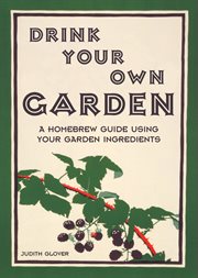 Drink your own garden : a homebrew guide using your garden ingredients cover image