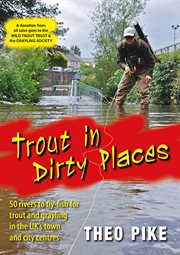 Trout in Dirty Places : 50 Rivers to Fly-Fish for Trout and Grayling in the UK's Town and City Centres cover image