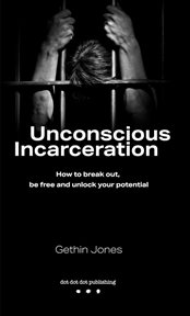 Unconscious Incarceration : How to break out, be free and unlock your potential cover image