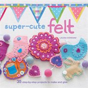 Super : cute Felt. 35 step-by-step projects to make and give cover image