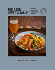The Beer Lover's Table : Seasonal Recipes and Modern Beer Pairings cover image