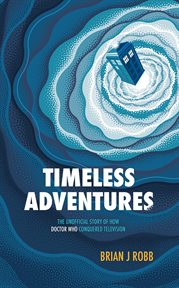 Timeless Adventures : The Unofficial Story of How Doctor Who Conquered Television cover image