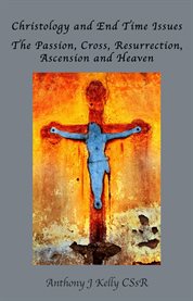 Christology and End Time Issues : The Passion, Cross, Resurrection, Ascension and Heaven cover image