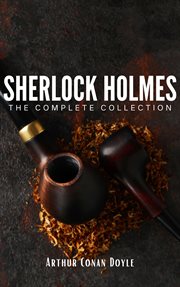 Sherlock Holmes : The Complete Collection. Unravel the Mysteries of the World's Greatest Detective cover image