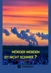 Mörder werden ist nicht schwer? : Eine abgründige Geschichte, ein Kriminalroman vom Niederrhein in Zeiten der Energiewende und des Koh cover image