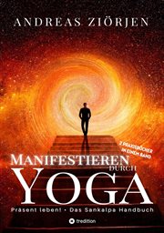 Manifestieren durch Yoga : Wie man mittels Meditation erfolgreich Ziele erreicht. Die kraftvollen Manifestationsbücher "Präsent leben!" und "Das Sankalpa Handbuch" erstmals in einem cover image