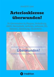 Arteriosklerose überwunden! : so überwindest du plaques, vekalkungen, PAVK, herzinfarkt, arthritis, arthrose, MS, demenz, Abnützu cover image