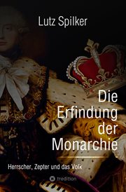 Die Erfindung der Monarchie : Herrscher, Zepter und das Volk cover image