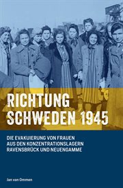 Richtung Schweden 1945 : Die Evakuierung von Frauen aus den Konzentrationslagern Ravensbrück und Neuengamme cover image