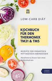 Low : Carb Diät Kochbuch für den Thermomix TM31 und TM5 Rezepte für Frühstück Mittagessen Abendessen cover image